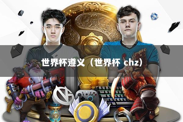 世界杯遵义（世界杯 chz）