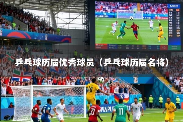 乒乓球历届优秀球员（乒乓球历届名将）