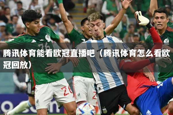 腾讯体育能看欧冠直播吧(腾讯体育怎么看欧冠回放)