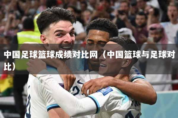 中国足球篮球成绩对比网（中国篮球与足球对比）