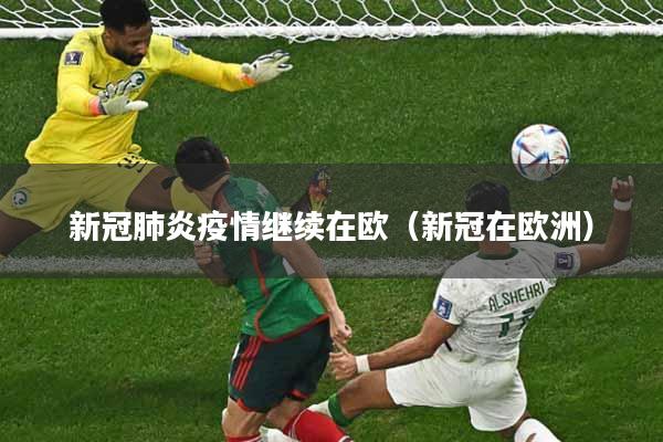 新冠肺炎疫情继续在欧（新冠在欧洲）