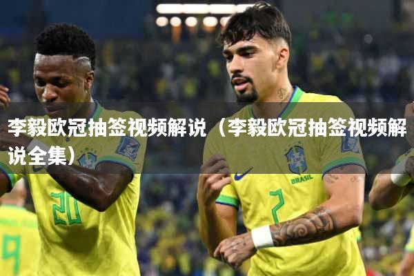 李毅欧冠抽签视频解说(李毅欧冠抽签视频解说全集)