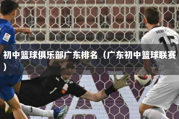 初中篮球俱乐部广东排名（广东初中篮球联赛）