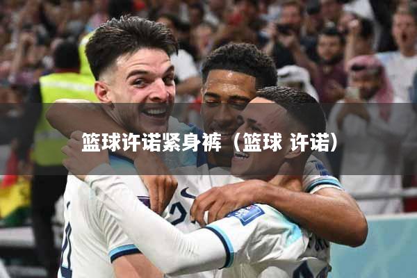 篮球许诺紧身裤（篮球 许诺）