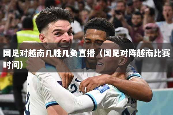 国足对越南几胜几负直播（国足对阵越南比赛时间）