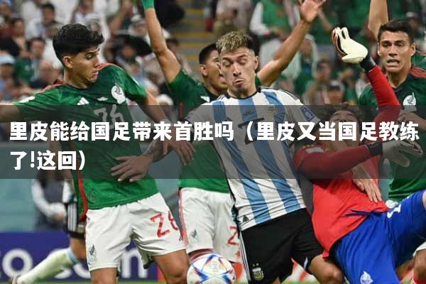 里皮能给国足带来首胜吗（里皮又当国足教练了!这回）