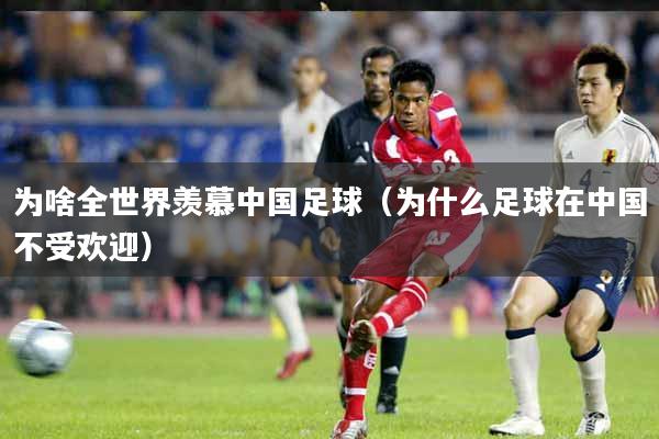 为啥全世界羡慕中国足球(为什么足球在中国不受欢迎)