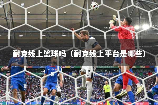 耐克线上篮球吗(耐克线上平台是哪些)