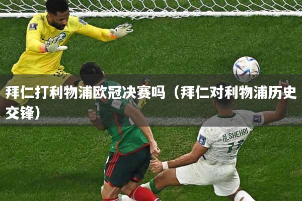 拜仁打利物浦欧冠决赛吗（拜仁对利物浦历史交锋）