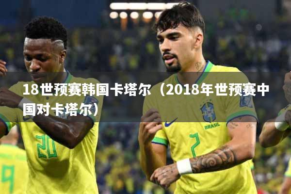 18世预赛韩国卡塔尔（2018年世预赛中国对卡塔尔）