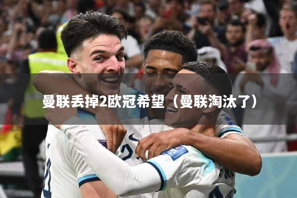 曼联丢掉2欧冠希望（曼联淘汰了）