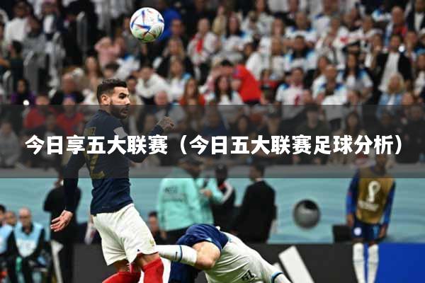 今日享五大联赛（今日五大联赛足球分析）